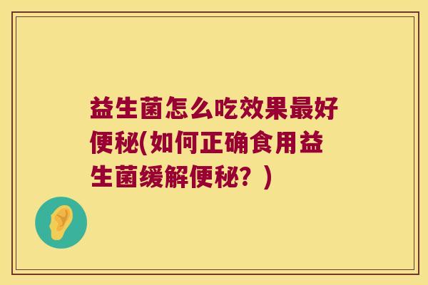 益生菌怎么吃效果好(如何正确食用益生菌缓解?) 益生菌怎么吃效果好(如何正确食用益生菌缓解?)