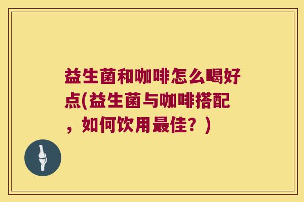 益生菌和咖啡怎么喝好点(益生菌与咖啡搭配，如何饮用最佳？)