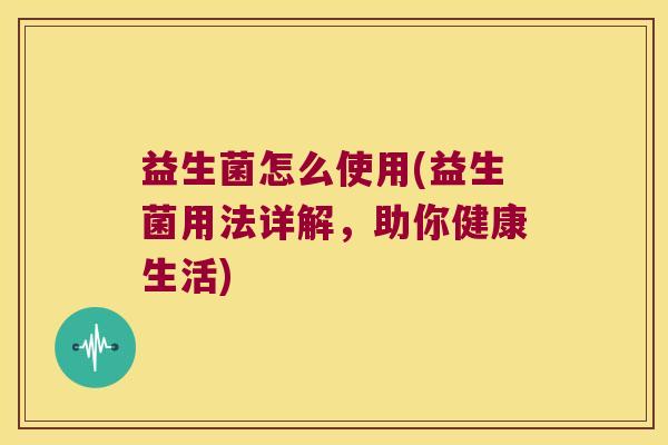 益生菌怎么使用(益生菌用法详解，助你健康生活)