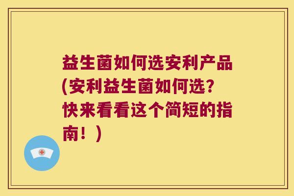 益生菌如何选安利产品(安利益生菌如何选？快来看看这个简短的指南！)