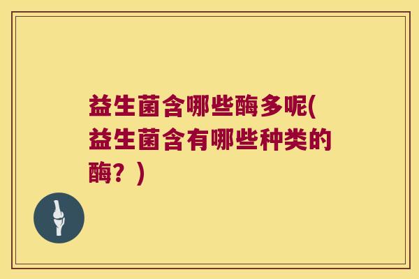 益生菌含哪些酶多呢(益生菌含有哪些种类的酶？)