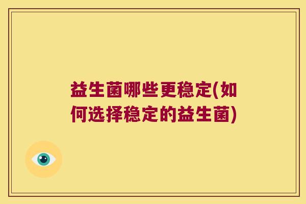 益生菌哪些更稳定(如何选择稳定的益生菌)