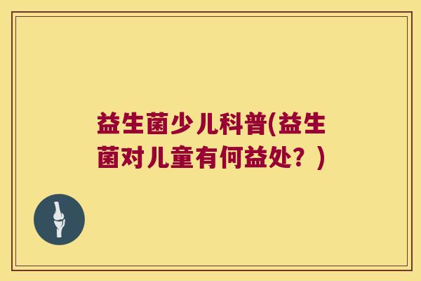 益生菌少儿科普(益生菌对儿童有何益处？)