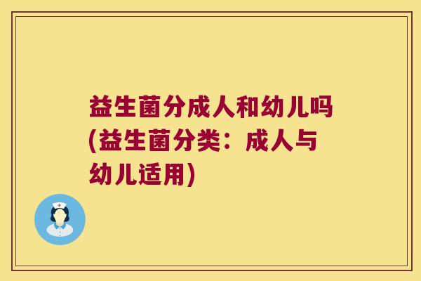 益生菌分成人和幼儿吗(益生菌分类：成人与幼儿适用)