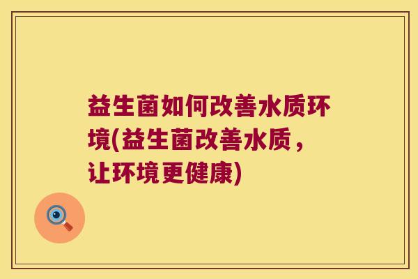 益生菌如何改善水质环境(益生菌改善水质，让环境更健康)