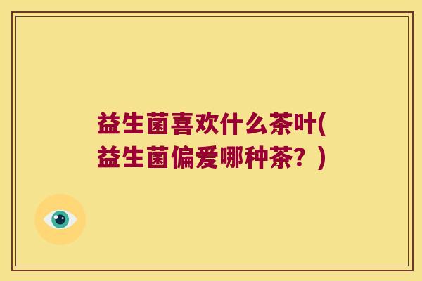 益生菌喜欢什么茶叶(益生菌偏爱哪种茶？)