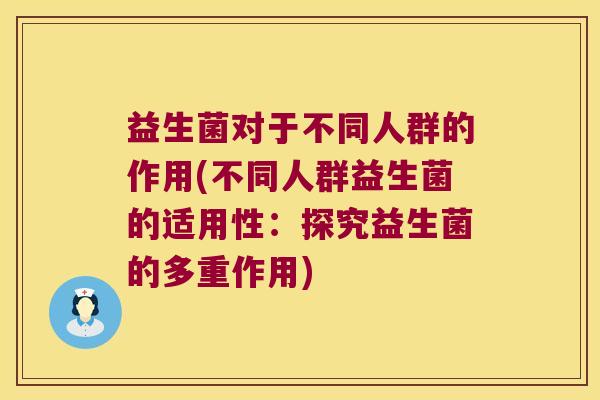益生菌对于不同人群的作用(不同人群益生菌的适用性：探究益生菌的多重作用)