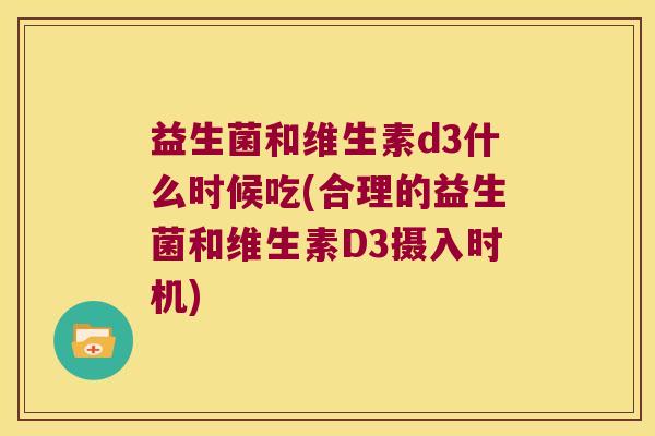 益生菌和维生素d3什么时候吃(合理的益生菌和维生素D3摄入时机)