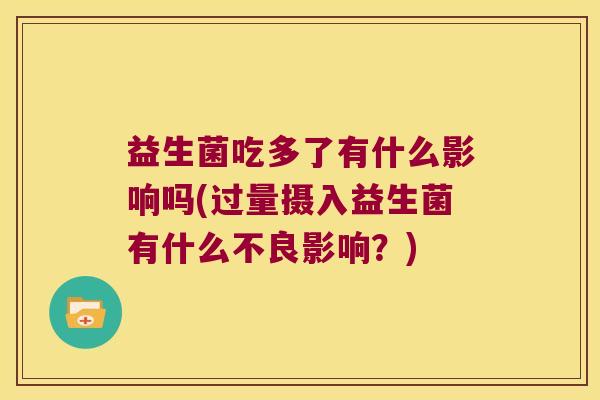 益生菌吃多了有什么影响吗(过量摄入益生菌有什么不良影响？)
