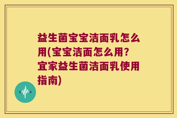 益生菌宝宝洁面乳怎么用(宝宝洁面怎么用？宜家益生菌洁面乳使用指南)