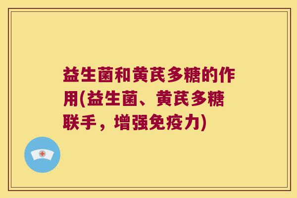 益生菌和黄芪多糖的作用(益生菌、黄芪多糖联手，增强免疫力)