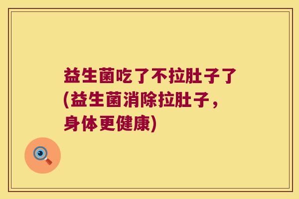 益生菌吃了不拉肚子了(益生菌消除拉肚子，身体更健康)