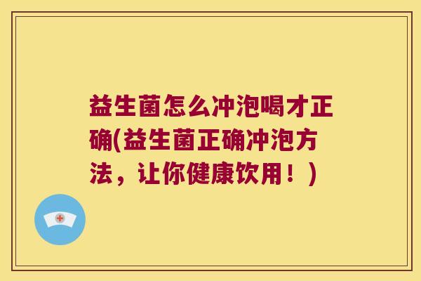 益生菌怎么冲泡喝才正确(益生菌正确冲泡方法，让你健康饮用！)