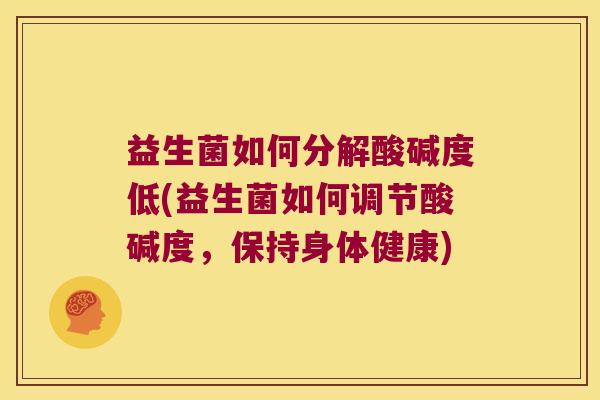 益生菌如何分解酸碱度低(益生菌如何调节酸碱度，保持身体健康)