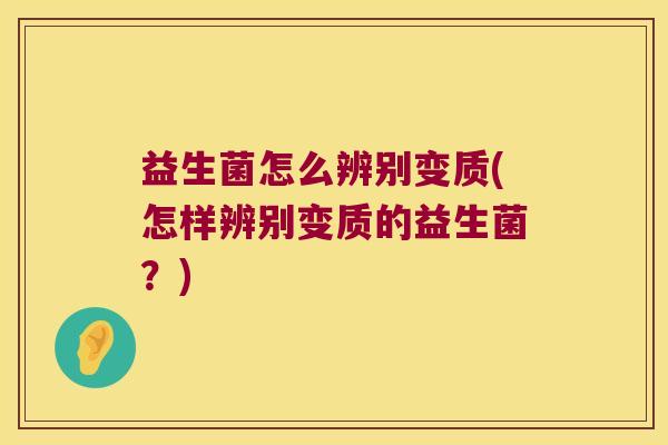 益生菌怎么辨别变质(怎样辨别变质的益生菌？)