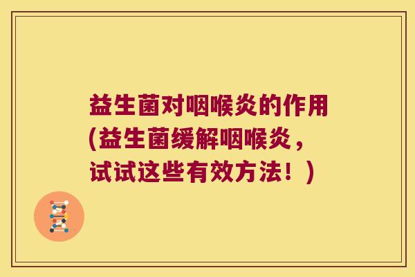 益生菌对咽喉炎的作用(益生菌缓解咽喉炎,试试这些有效方法!) 益生菌对咽喉炎的作用(益生菌缓解咽喉炎,试试这些有效方法!)