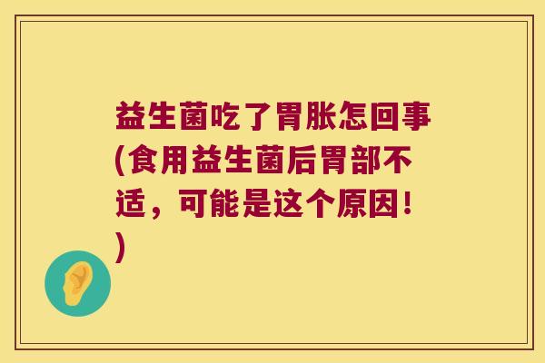 益生菌吃了胃胀怎回事(食用益生菌后胃部不适，可能是这个原因！)