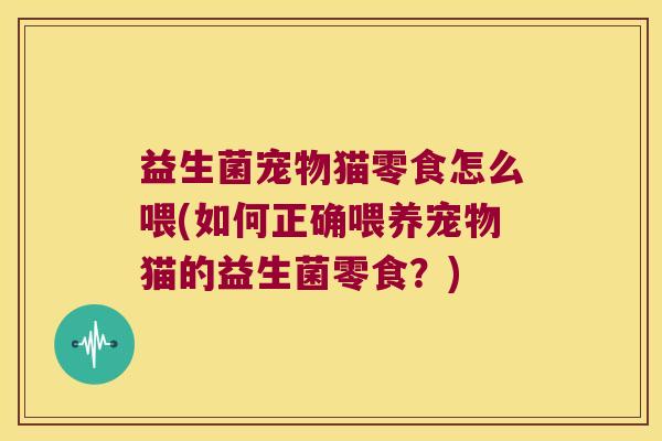益生菌宠物猫零食怎么喂(如何正确喂养宠物猫的益生菌零食?) 益生菌宠物猫零食怎么喂(如何正确喂养宠物猫的益生菌零食?)