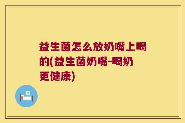益生菌怎么放奶嘴上喝的(益生菌奶嘴-喝奶更健康) 益生菌怎么放奶嘴上喝的(益生菌奶嘴-喝奶更健康)