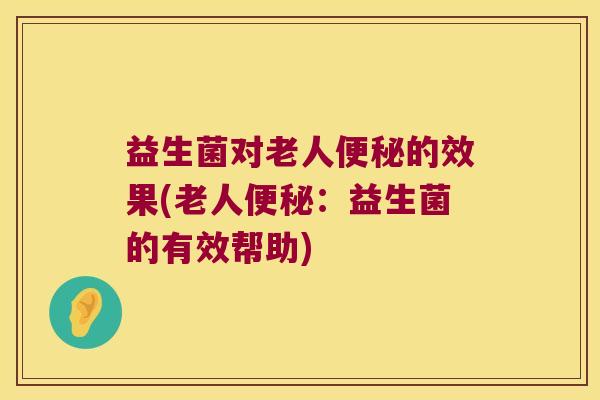 益生菌对老人的效果(老人:益生菌的有效帮助) 益生菌对老人的效果(老人:益生菌的有效帮助)
