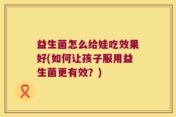 益生菌怎么给娃吃效果好(如何让孩子服用益生菌更有效？)