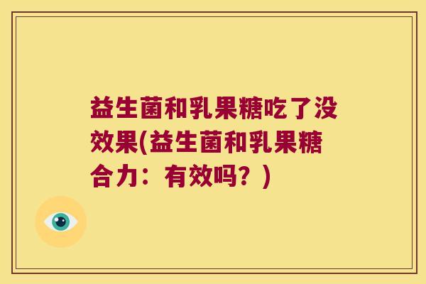 益生菌和乳果糖吃了没效果(益生菌和乳果糖合力:有效吗?) 益生菌和乳果糖吃了没效果(益生菌和乳果糖合力:有效吗?)