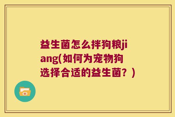 益生菌怎么拌狗粮jiang(如何为宠物狗选择合适的益生菌？)