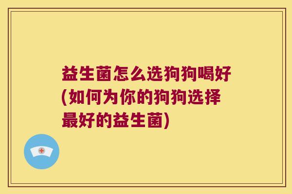 益生菌怎么选狗狗喝好(如何为你的狗狗选择最好的益生菌)