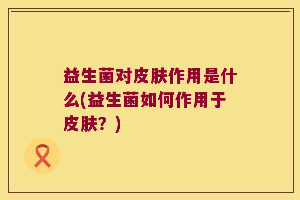 益生菌对作用是什么(益生菌如何作用于?) 益生菌对作用是什么(益生菌如何作用于?)