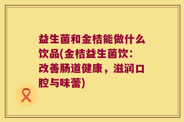 益生菌和金桔能做什么饮品(金桔益生菌饮:改善肠道健康,滋润口腔与味蕾) 益生菌和金桔能做什么饮品(金桔益生菌饮:改善肠道健康,滋润口腔与味蕾)