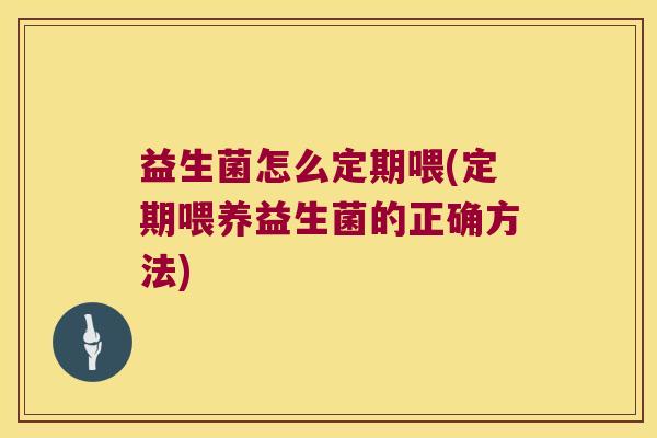 益生菌怎么定期喂(定期喂养益生菌的正确方法)