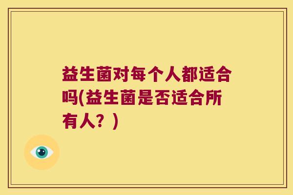 益生菌对每个人都适合吗(益生菌是否适合所有人？)