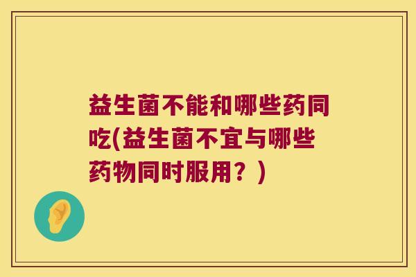 益生菌不能和哪些药同吃(益生菌不宜与哪些药物同时服用？)