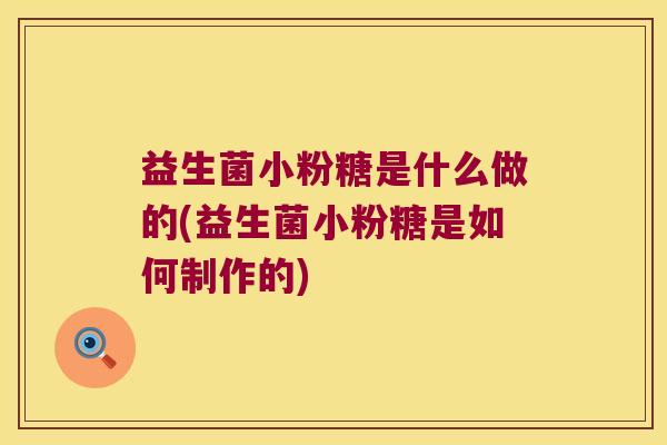 益生菌小粉糖是什么做的(益生菌小粉糖是如何制作的)