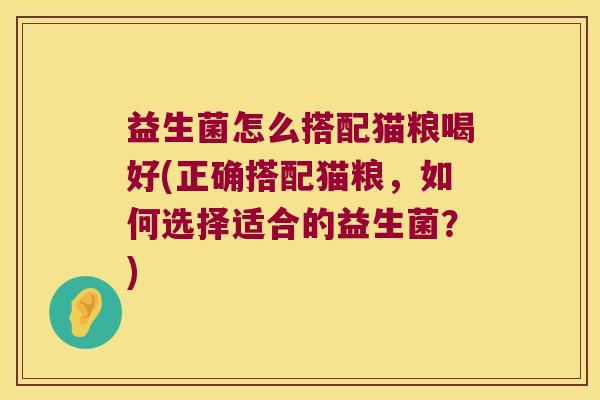益生菌怎么搭配猫粮喝好(正确搭配猫粮，如何选择适合的益生菌？)