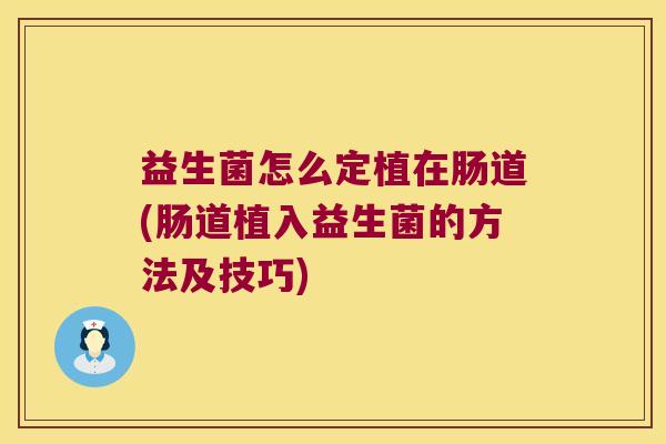 益生菌怎么定植在肠道(肠道植入益生菌的方法及技巧) 益生菌怎么定植在肠道(肠道植入益生菌的方法及技巧)