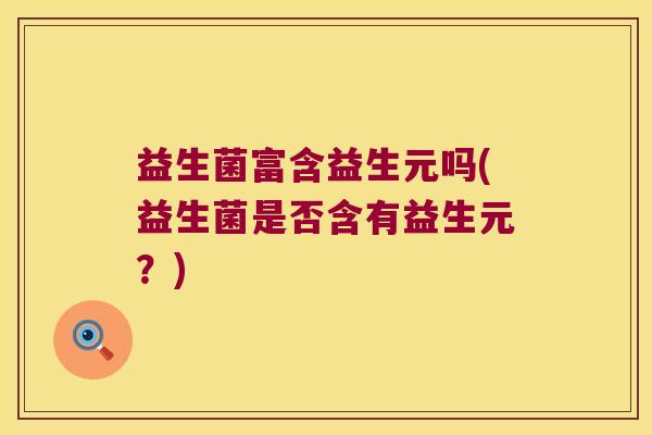 益生菌富含益生元吗(益生菌是否含有益生元？)