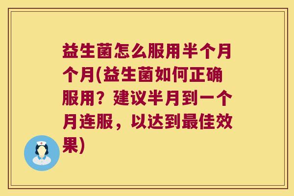 益生菌怎么服用半个月个月(益生菌如何正确服用?建议半月到一个月连服,以达到佳效果) 益生菌怎么服用半个月个月(益生菌如何正确服用?建议半月到一个月连服,以达到佳效果)