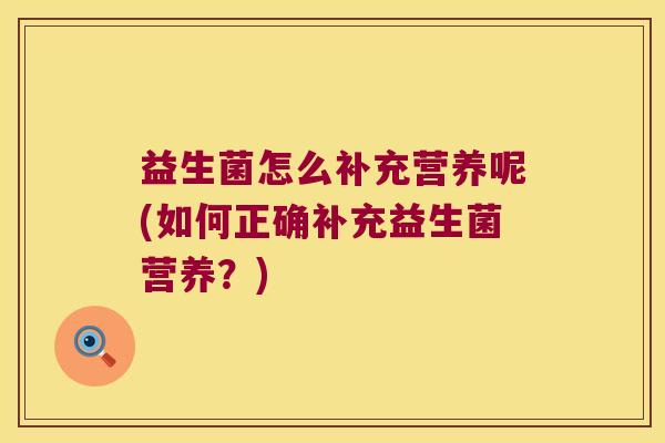 益生菌怎么补充营养呢(如何正确补充益生菌营养?) 益生菌怎么补充营养呢(如何正确补充益生菌营养?)