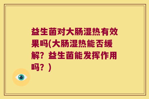 益生菌对大肠湿热有效果吗(大肠湿热能否缓解？益生菌能发挥作用吗？)