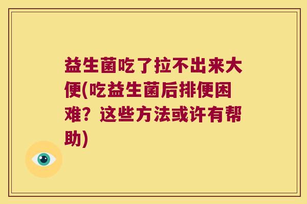 益生菌吃了拉不出来大便(吃益生菌后排便困难？这些方法或许有帮助)