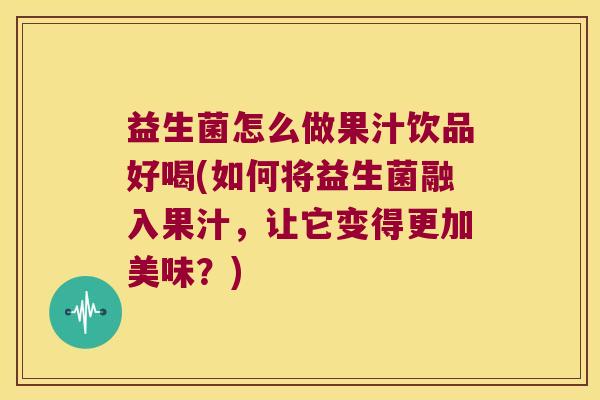益生菌怎么做果汁饮品好喝(如何将益生菌融入果汁，让它变得更加美味？)