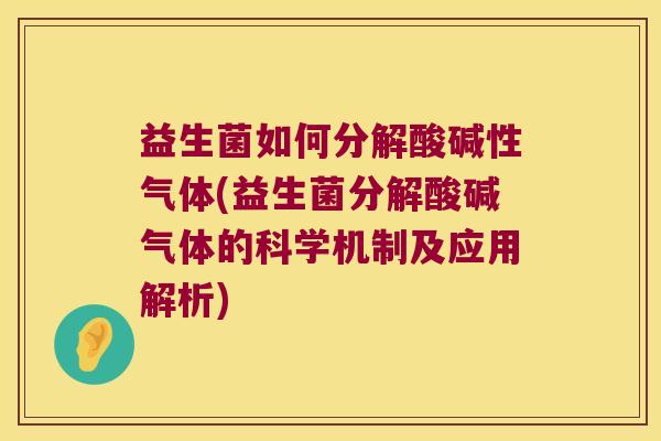 益生菌如何分解酸碱性气体(益生菌分解酸碱气体的科学机制及应用解析)