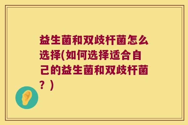 益生菌和双歧杆菌怎么选择(如何选择适合自己的益生菌和双歧杆菌？)