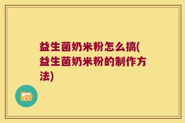 益生菌奶米粉怎么搞(益生菌奶米粉的制作方法)