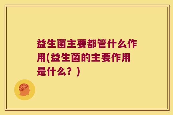 益生菌主要都管什么作用(益生菌的主要作用是什么？)