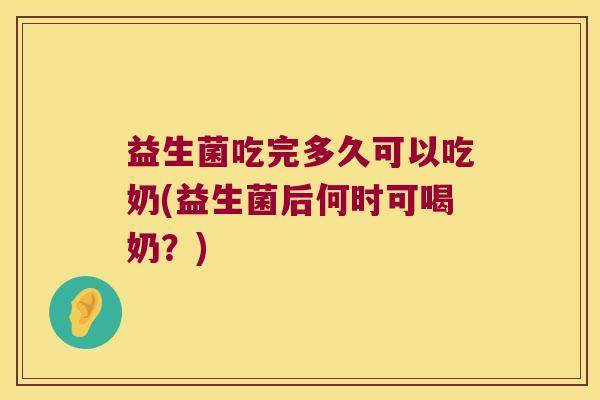 益生菌吃完多久可以吃奶(益生菌后何时可喝奶？)