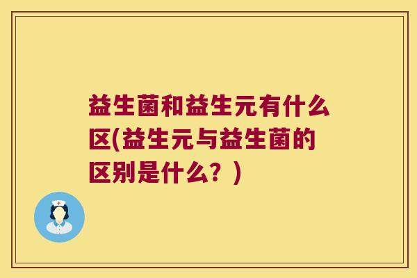 益生菌和益生元有什么区(益生元与益生菌的区别是什么？)