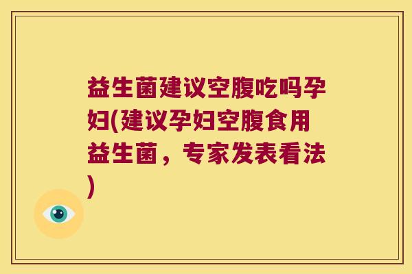 益生菌建议空腹吃吗孕妇(建议孕妇空腹食用益生菌，专家发表看法)