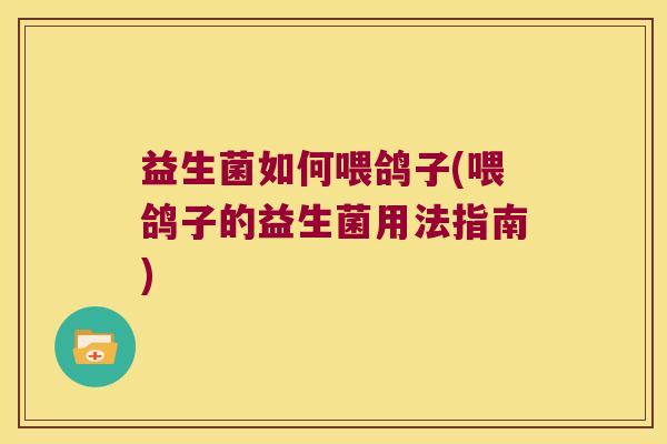 益生菌如何喂鸽子(喂鸽子的益生菌用法指南)